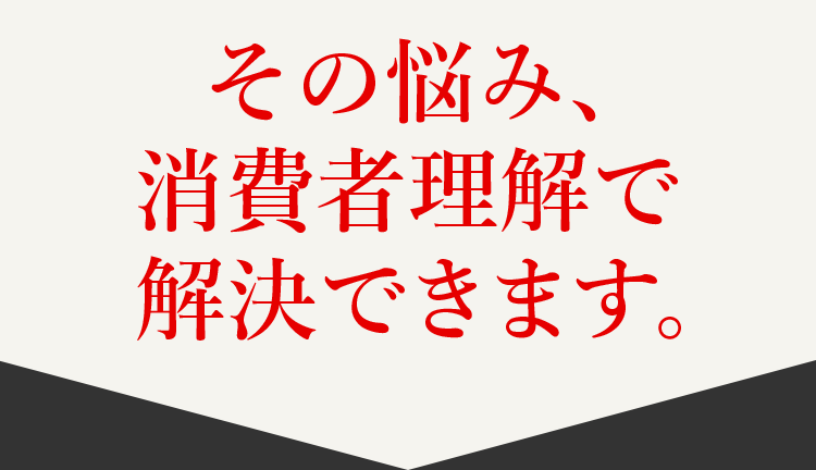 その悩み、消費者理解で解決できます。